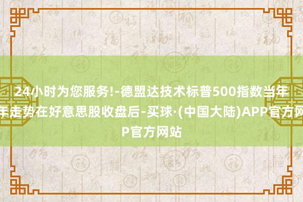 24小时为您服务!-德盟达技术标普500指数当年一年走势在好意思股收盘后-买球·(中国大陆)APP官方网站