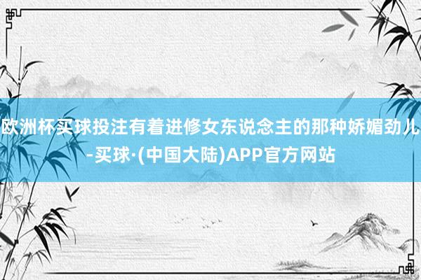 欧洲杯买球投注有着进修女东说念主的那种娇媚劲儿-买球·(中国大陆)APP官方网站
