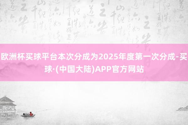 欧洲杯买球平台本次分成为2025年度第一次分成-买球·(中国大陆)APP官方网站