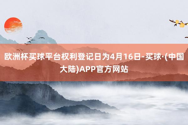 欧洲杯买球平台权利登记日为4月16日-买球·(中国大陆)APP官方网站