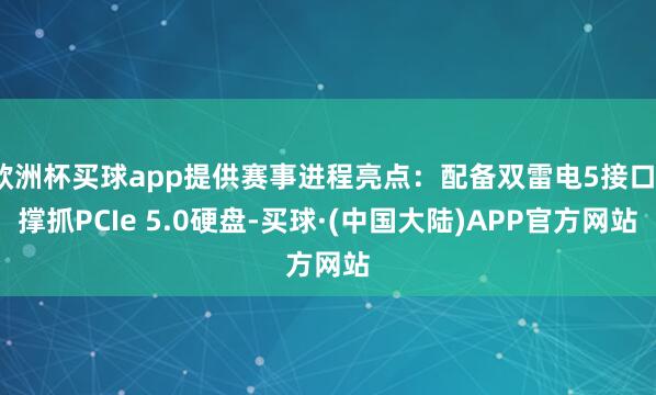 欧洲杯买球app提供赛事进程亮点:配备双雷电5接口、撑抓PCIe 5.0硬盘-买球·(中国大陆)APP官方网站