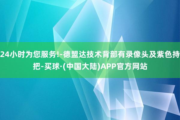 24小时为您服务!-德盟达技术背部有录像头及紫色持把-买球·(中国大陆)APP官方网站