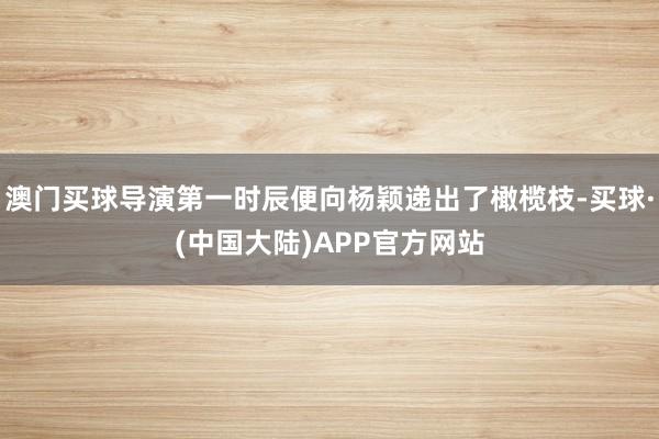 澳门买球导演第一时辰便向杨颖递出了橄榄枝-买球·(中国大陆)APP官方网站