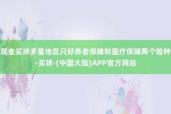 现金买球多量地区只好养老保障和医疗保障两个险种-买球·(中国大陆)APP官方网站