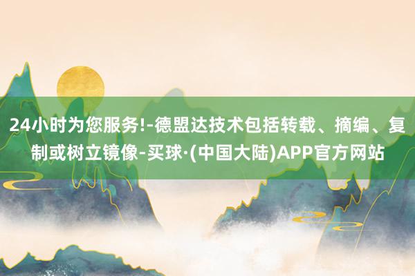24小时为您服务!-德盟达技术包括转载、摘编、复制或树立镜像-买球·(中国大陆)APP官方网站