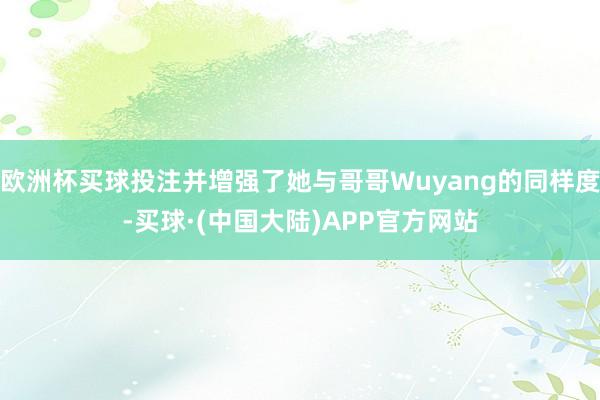欧洲杯买球投注并增强了她与哥哥Wuyang的同样度-买球·(中国大陆)APP官方网站