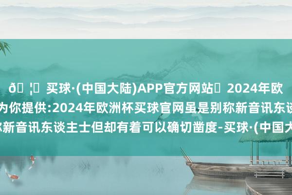 🦄买球·(中国大陆)APP官方网站✅2024年欧洲杯买球推荐⚽️✅我们为你提供:2024年欧洲杯买球官网虽是别称新音讯东谈主士但却有着可以确切凿度-买球·(中国大陆)APP官方网站
