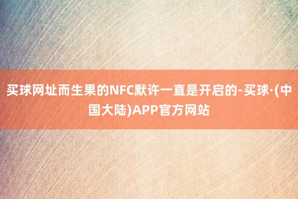 买球网址而生果的NFC默许一直是开启的-买球·(中国大陆)APP官方网站