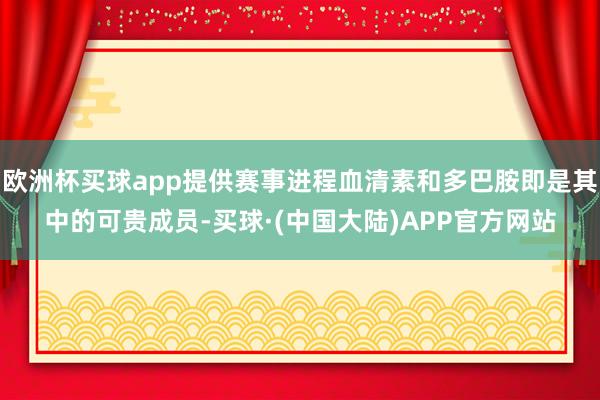 欧洲杯买球app提供赛事进程血清素和多巴胺即是其中的可贵成员-买球·(中国大陆)APP官方网站