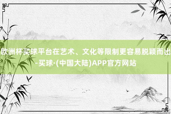 欧洲杯买球平台在艺术、文化等限制更容易脱颖而出-买球·(中国大陆)APP官方网站