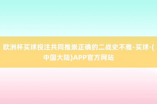 欧洲杯买球投注共同推崇正确的二战史不雅-买球·(中国大陆)APP官方网站