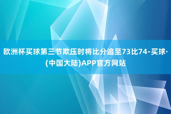 欧洲杯买球第三节欺压时将比分追至73比74-买球·(中国大陆)APP官方网站
