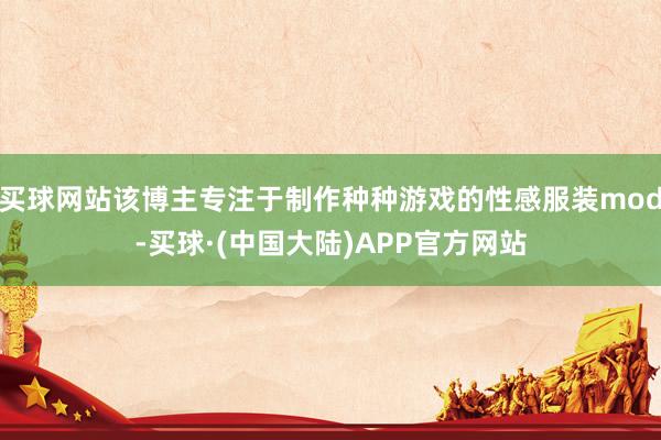 买球网站该博主专注于制作种种游戏的性感服装mod-买球·(中国大陆)APP官方网站