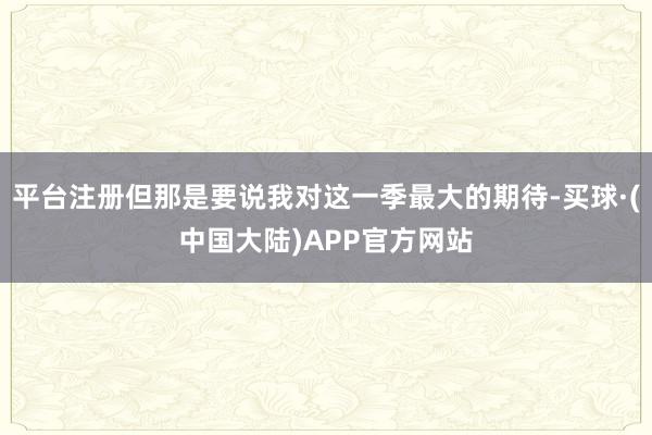 平台注册但那是要说我对这一季最大的期待-买球·(中国大陆)APP官方网站
