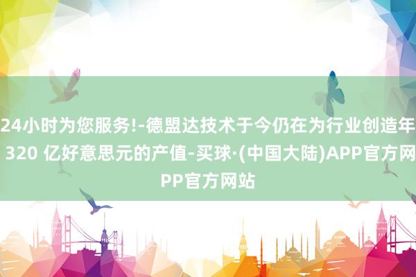 24小时为您服务!-德盟达技术于今仍在为行业创造年均 320 亿好意思元的产值-买球·(中国大陆)APP官方网站