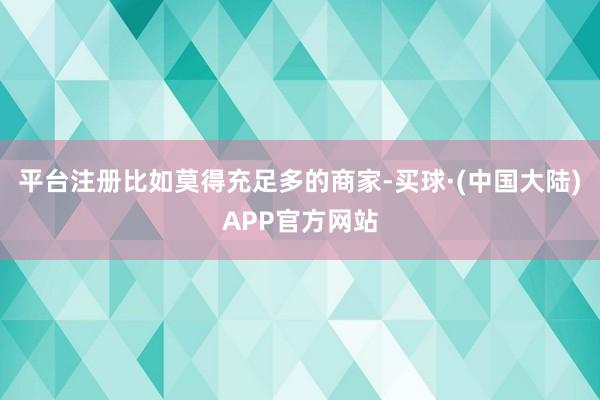 平台注册比如莫得充足多的商家-买球·(中国大陆)APP官方网站