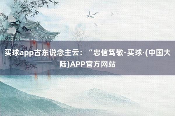 买球app古东说念主云：“忠信笃敬-买球·(中国大陆)APP官方网站