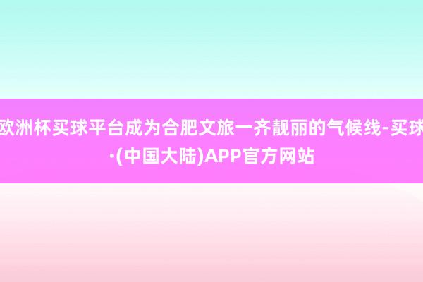 欧洲杯买球平台成为合肥文旅一齐靓丽的气候线-买球·(中国大陆)APP官方网站