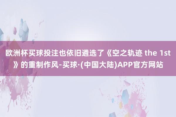 欧洲杯买球投注也依旧遴选了《空之轨迹 the 1st》的重制作风-买球·(中国大陆)APP官方网站