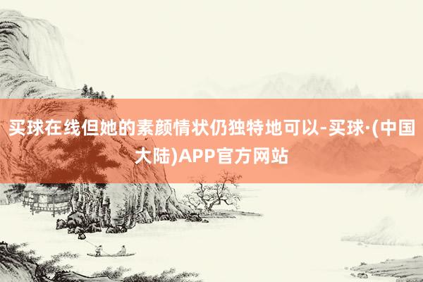 买球在线但她的素颜情状仍独特地可以-买球·(中国大陆)APP官方网站