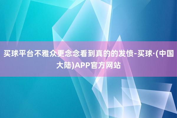 买球平台不雅众更念念看到真的的发愤-买球·(中国大陆)APP官方网站