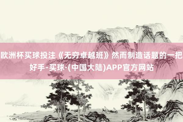 欧洲杯买球投注《无穷卓越班》然而制造话题的一把好手-买球·(中国大陆)APP官方网站