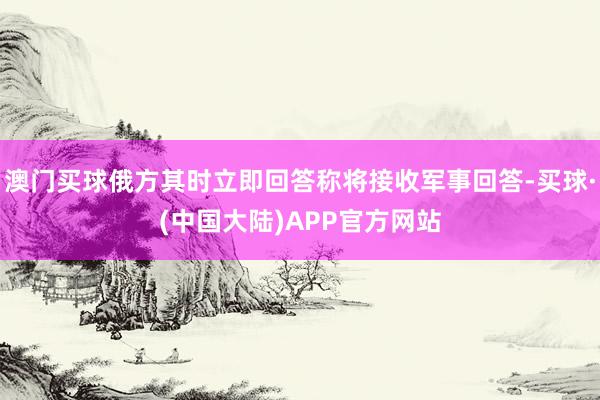 澳门买球俄方其时立即回答称将接收军事回答-买球·(中国大陆)APP官方网站