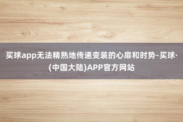 买球app无法精熟地传递变装的心扉和时势-买球·(中国大陆)APP官方网站