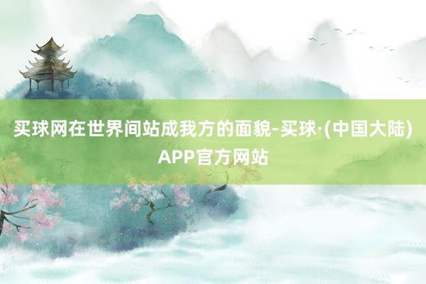 买球网在世界间站成我方的面貌-买球·(中国大陆)APP官方网站