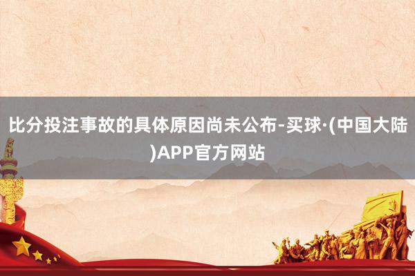 比分投注事故的具体原因尚未公布-买球·(中国大陆)APP官方网站