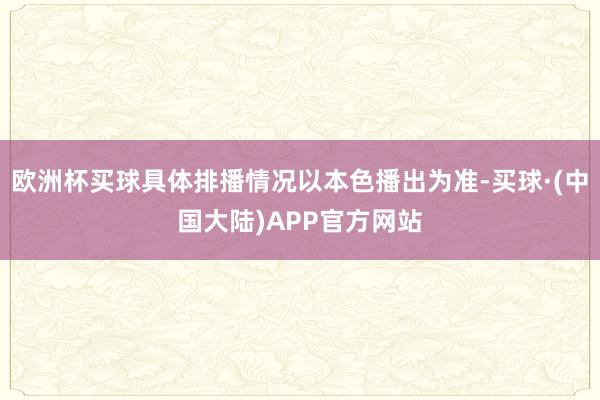 欧洲杯买球具体排播情况以本色播出为准-买球·(中国大陆)APP官方网站