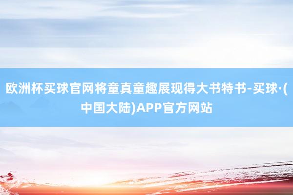 欧洲杯买球官网将童真童趣展现得大书特书-买球·(中国大陆)APP官方网站