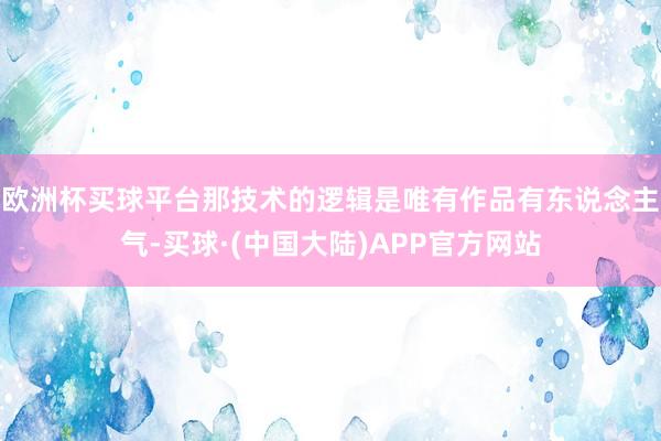 欧洲杯买球平台那技术的逻辑是唯有作品有东说念主气-买球·(中国大陆)APP官方网站