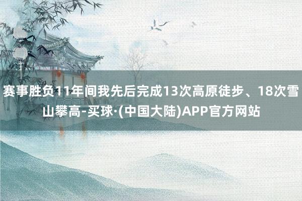 赛事胜负11年间我先后完成13次高原徒步、18次雪山攀高-买球·(中国大陆)APP官方网站