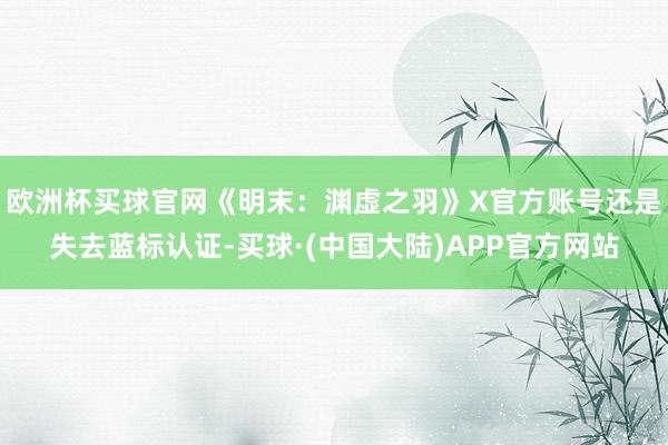 欧洲杯买球官网《明末：渊虚之羽》X官方账号还是失去蓝标认证-买球·(中国大陆)APP官方网站