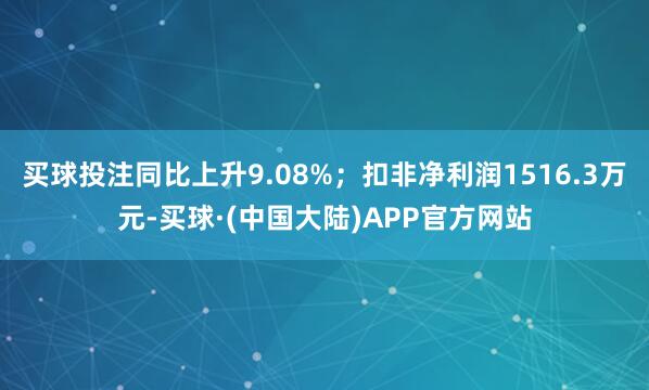 买球投注同比上升9.08%；扣非净利润1516.3万元-买球·(中国大陆)APP官方网站