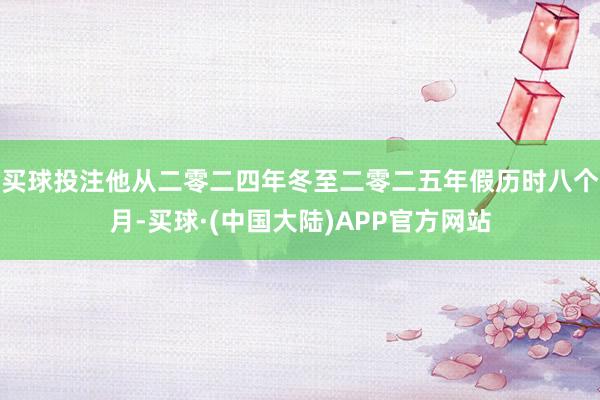 买球投注他从二零二四年冬至二零二五年假历时八个月-买球·(中国大陆)APP官方网站
