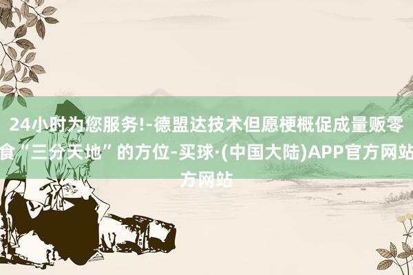 24小时为您服务!-德盟达技术但愿梗概促成量贩零食“三分天地”的方位-买球·(中国大陆)APP官方网站
