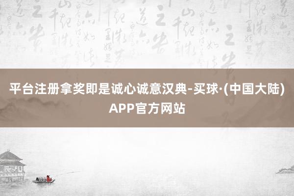 平台注册拿奖即是诚心诚意汉典-买球·(中国大陆)APP官方网站
