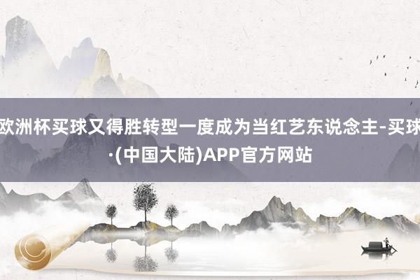 欧洲杯买球又得胜转型一度成为当红艺东说念主-买球·(中国大陆)APP官方网站