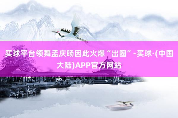 买球平台领舞孟庆旸因此火爆“出圈”-买球·(中国大陆)APP官方网站