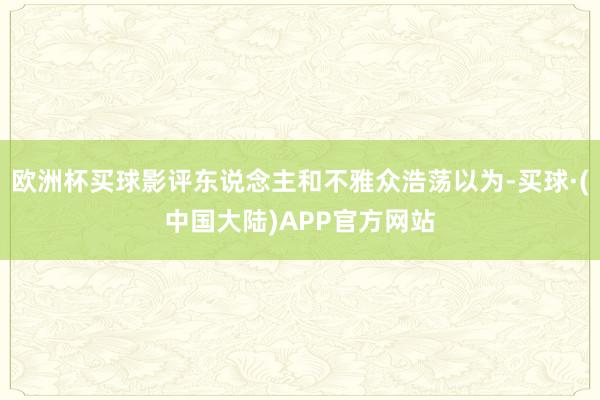欧洲杯买球影评东说念主和不雅众浩荡以为-买球·(中国大陆)APP官方网站