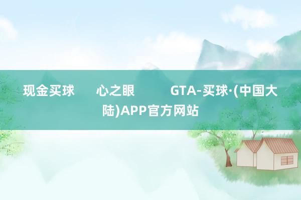 现金买球      心之眼          GTA-买球·(中国大陆)APP官方网站
