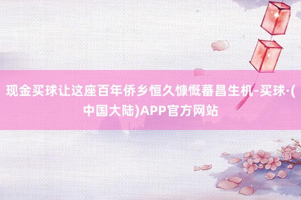现金买球让这座百年侨乡恒久慷慨蕃昌生机-买球·(中国大陆)APP官方网站