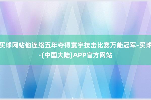 买球网站他连络五年夺得寰宇技击比赛万能冠军-买球·(中国大陆)APP官方网站