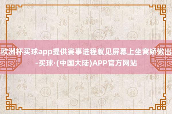 欧洲杯买球app提供赛事进程就见屏幕上坐窝娇傲出-买球·(中国大陆)APP官方网站