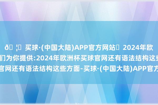 🦄买球·(中国大陆)APP官方网站✅2024年欧洲杯买球推荐⚽️✅我们为你提供:2024年欧洲杯买球官网还有语法结构这些方面-买球·(中国大陆)APP官方网站