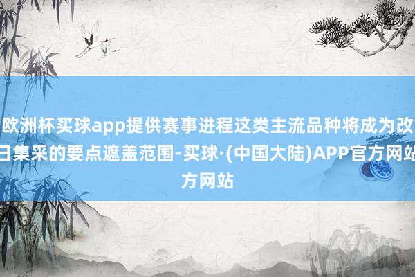 欧洲杯买球app提供赛事进程这类主流品种将成为改日集采的要点遮盖范围-买球·(中国大陆)APP官方网站