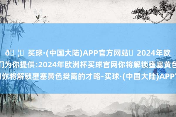 🦄买球·(中国大陆)APP官方网站✅2024年欧洲杯买球推荐⚽️✅我们为你提供:2024年欧洲杯买球官网你将解锁壅塞黄色樊篱的才略-买球·(中国大陆)APP官方网站