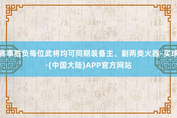 赛事胜负每位武将均可同期装备主、副两类火器-买球·(中国大陆)APP官方网站
